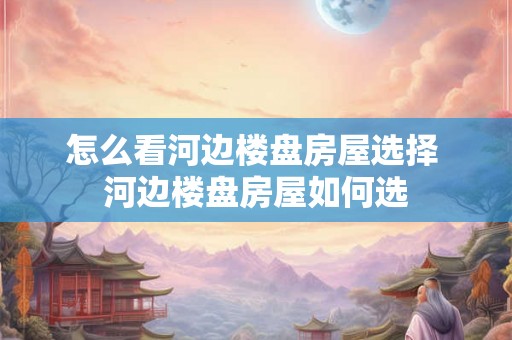 怎么看河边楼盘房屋选择 河边楼盘房屋如何选 怎么看河边楼盘房屋选择 河边楼盘房屋如何选