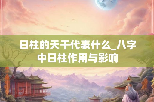 日柱的天干代表什么_八字中日柱作用与影响
