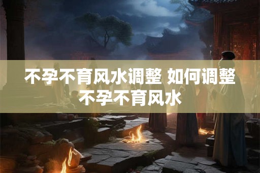 不孕不育风水调整 如何调整不孕不育风水