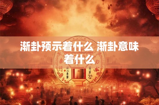 渐卦预示着什么 渐卦意味着什么 渐卦预示着什么 渐卦意味着什么