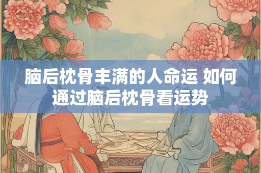 脑后枕骨丰满的人命运 如何通过脑后枕骨看运势