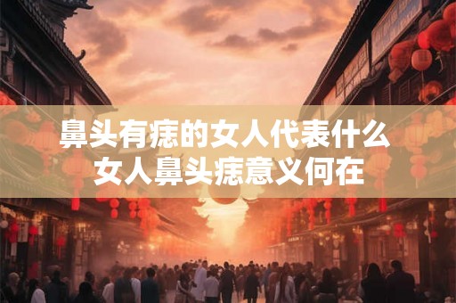 鼻头有痣的女人代表什么 女人鼻头痣意义何在