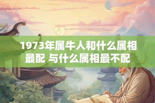 1973年属牛人和什么属相最配 与什么属相最不配
