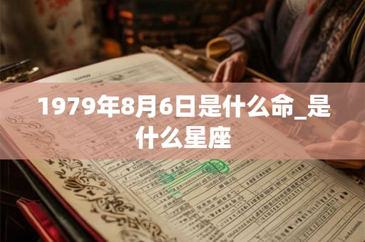 1979年8月6日是什么命_是什么星座