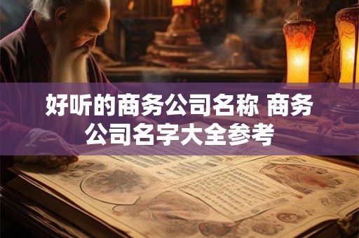好听的商务公司名称 商务公司名字大全参考 好听的商务公司名称 商务公司名字大全参考