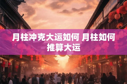 月柱冲克大运如何 月柱如何推算大运