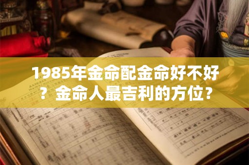 1985年金命配金命好不好？金命人最吉利的方位？