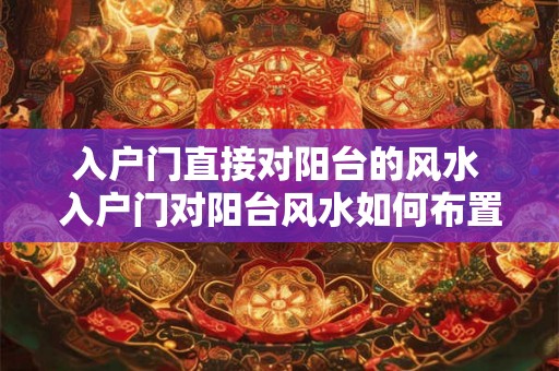 入户门直接对阳台的风水 入户门对阳台风水如何布置