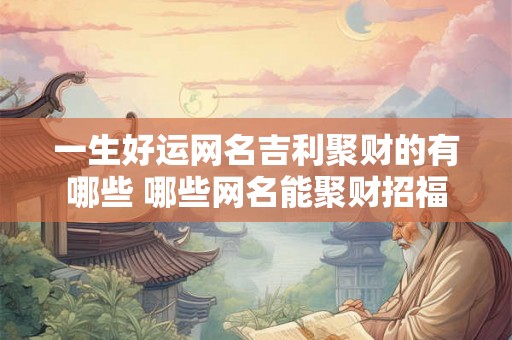 一生好运网名吉利聚财的有哪些 哪些网名能聚财招福