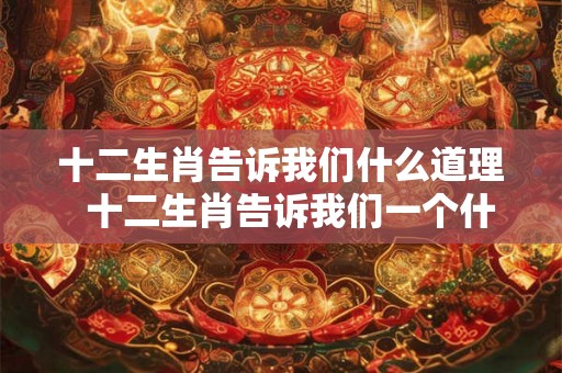 十二生肖告诉我们什么道理  十二生肖告诉我们一个什么道理