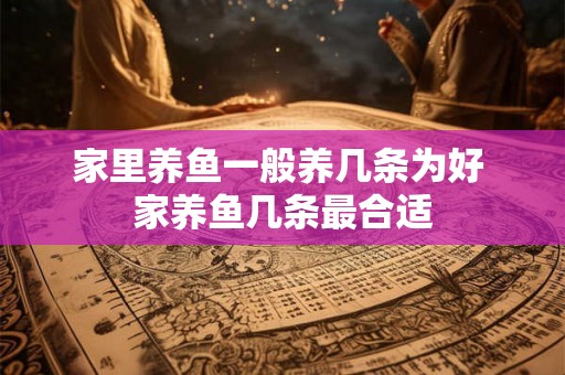 家里养鱼一般养几条为好 家养鱼几条最合适