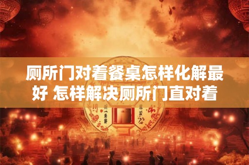 厕所门对着餐桌怎样化解最好 怎样解决厕所门直对着餐桌的问题