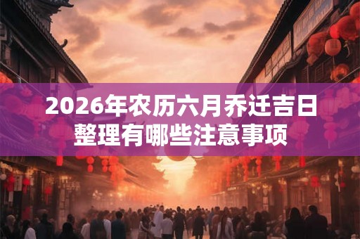 2026年农历六月乔迁吉日整理有哪些注意事项