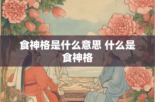 食神格是什么意思 什么是食神格