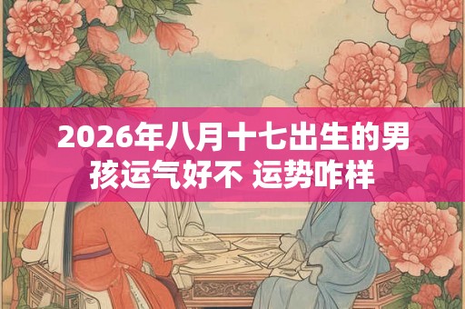 2026年八月十七出生的男孩运气好不 运势咋样