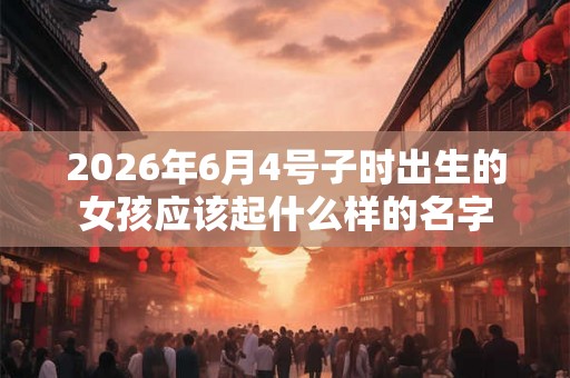 2026年6月4号子时出生的女孩应该起什么样的名字
