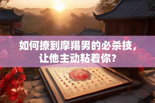 如何撩到摩羯男的必杀技，让他主动粘着你？