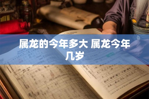 属龙的今年多大 属龙今年几岁