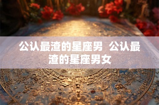 公认最渣的星座男  公认最渣的星座男女