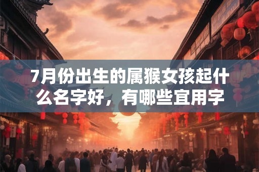 7月份出生的属猴女孩起什么名字好，有哪些宜用字