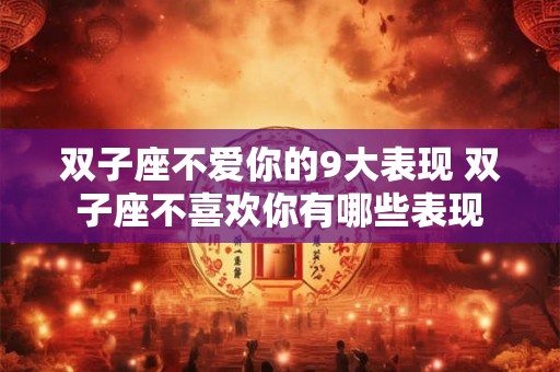 双子座不爱你的9大表现 双子座不喜欢你有哪些表现 双子座不爱你的9大表现 双子座不喜欢你有哪些表现