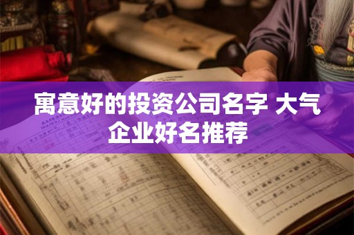 寓意好的投资公司名字 大气企业好名推荐
