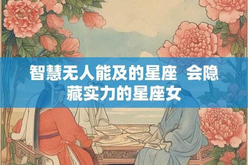 智慧无人能及的星座  会隐藏实力的星座女