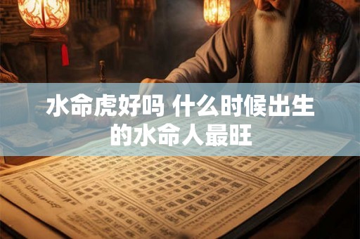 水命虎好吗 什么时候出生的水命人最旺