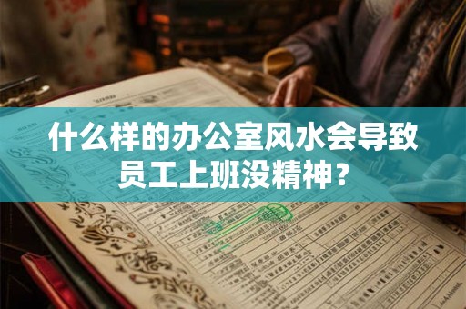 什么样的办公室风水会导致员工上班没精神? 什么样的办公室风水会导致员工上班没精神?