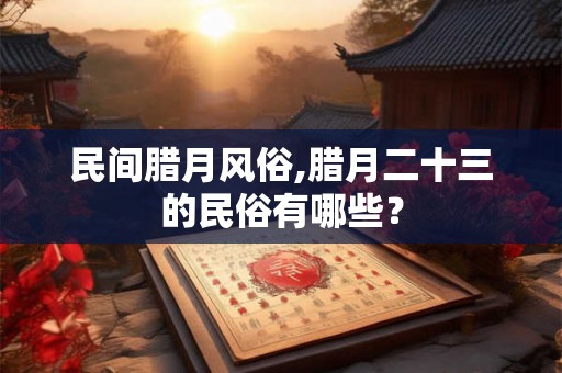 民间腊月风俗,腊月二十三的民俗有哪些？