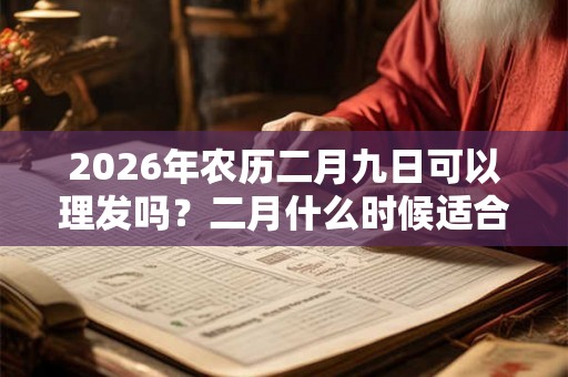 2026年农历二月九日可以理发吗？二月什么时候适合理发？