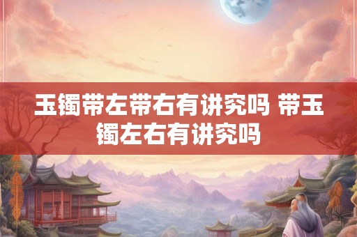 玉镯带左带右有讲究吗 带玉镯左右有讲究吗