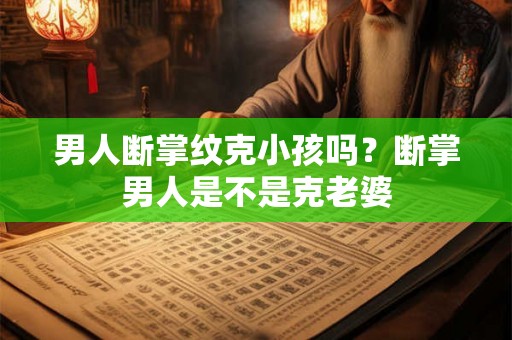 男人断掌纹克小孩吗？断掌男人是不是克老婆