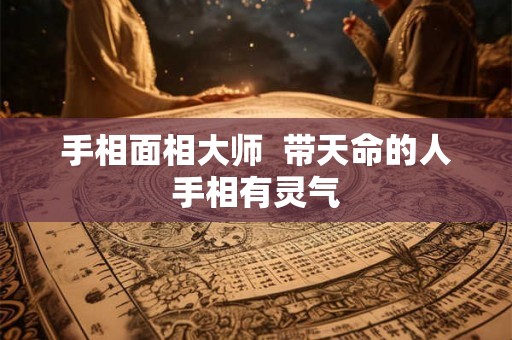 手相面相大师  带天命的人手相有灵气