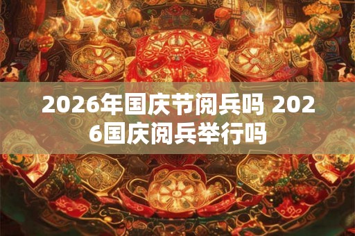2026年国庆节阅兵吗 2026国庆阅兵举行吗