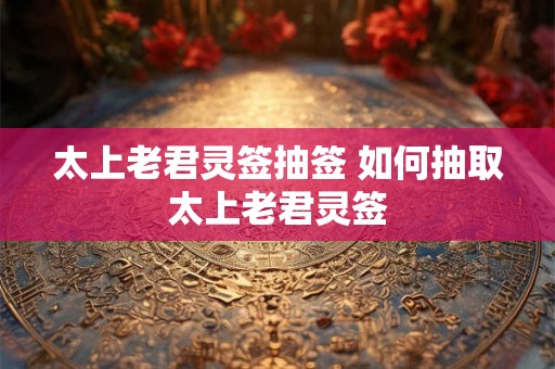 太上老君灵签抽签 如何抽取太上老君灵签