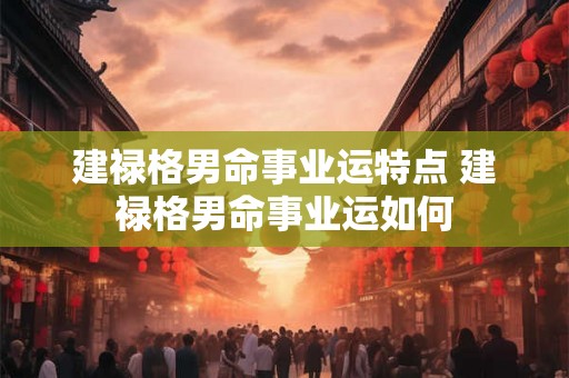 建禄格男命事业运特点 建禄格男命事业运如何