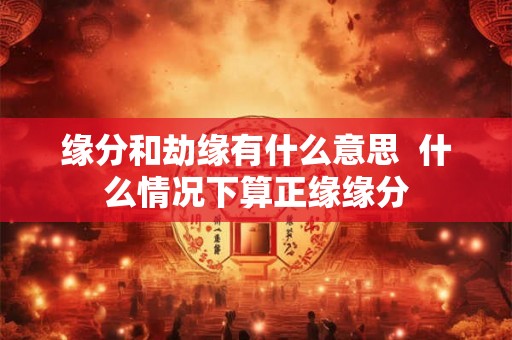 缘分和劫缘有什么意思  什么情况下算正缘缘分