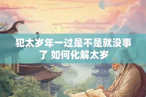 犯太岁年一过是不是就没事了 如何化解太岁