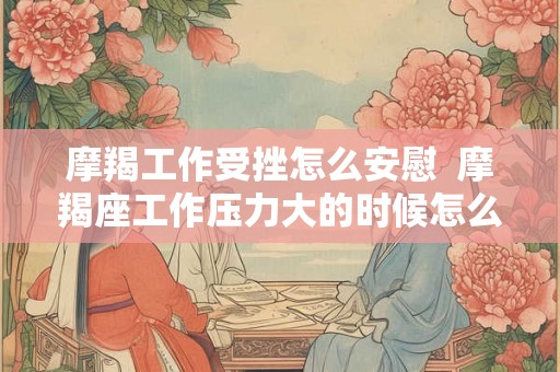 摩羯工作受挫怎么安慰  摩羯座工作压力大的时候怎么安慰
