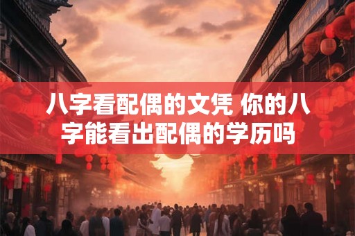 八字看配偶的文凭 你的八字能看出配偶的学历吗 八字看配偶的文凭 你的八字能看出配偶的学历吗