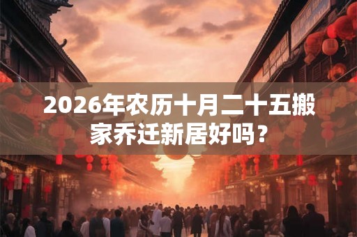 2026年农历十月二十五搬家乔迁新居好吗？