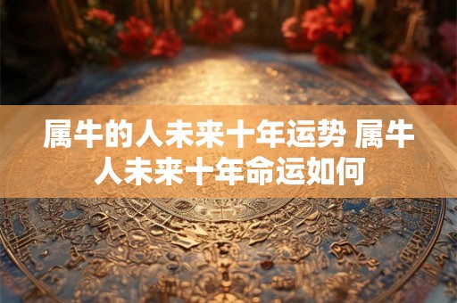 属牛的人未来十年运势 属牛人未来十年命运如何