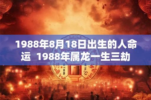 1988年8月18日出生的人命运  1988年属龙一生三劫