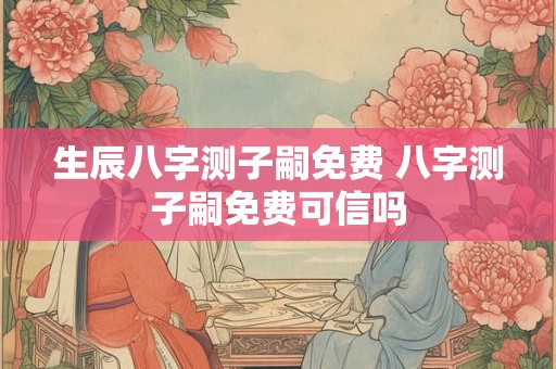 生辰八字测子嗣免费 八字测子嗣免费可信吗