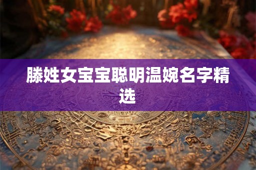 滕姓女宝宝聪明温婉名字精选