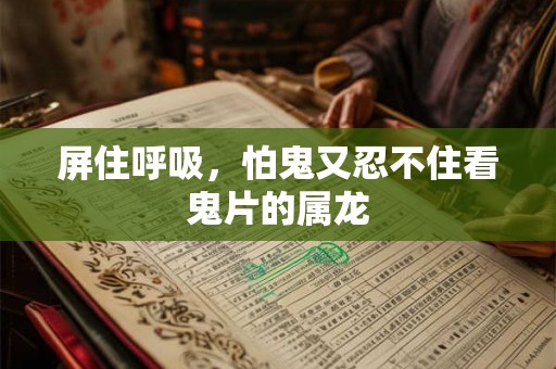 屏住呼吸，怕鬼又忍不住看鬼片的属龙