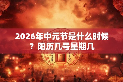2026年中元节是什么时候？阳历几号星期几