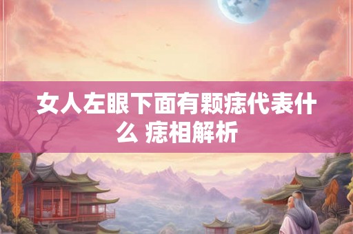 女人左眼下面有颗痣代表什么 痣相解析