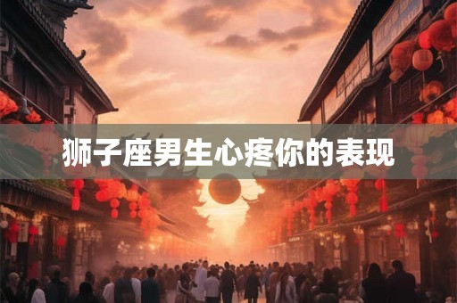 狮子座男生心疼你的表现